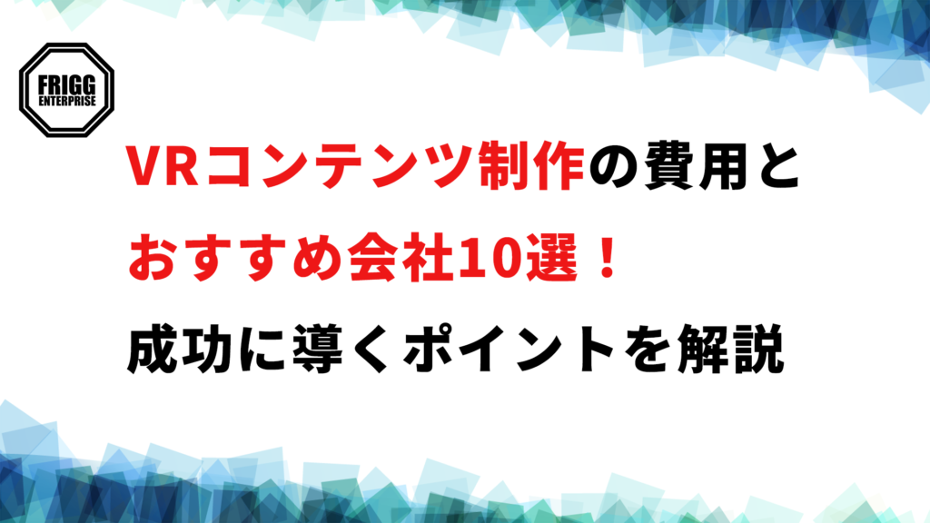 VRコンテンツ制作の費用とおすすめ会社10選！成功に導くポイントを解説